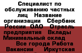 Специалист по обслуживанию частных лиц › Название организации ­ Сбербанк России, ОАО › Отрасль предприятия ­ Вклады › Минимальный оклад ­ 30 000 - Все города Работа » Вакансии   . Иркутская обл.,Саянск г.